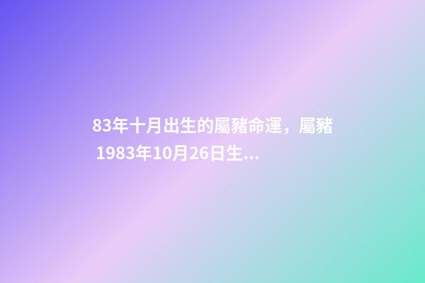 83年十月出生的屬豬命運，屬豬 1983年10月26日生命運如何 我是83年10月初7出生屬豬的是什么星座-第1張-觀點-玄機派